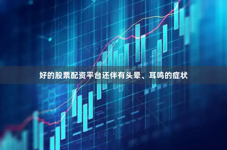 好的股票配资平台还伴有头晕、耳鸣的症状