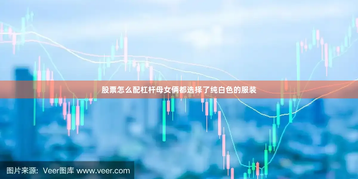股票怎么配杠杆母女俩都选择了纯白色的服装