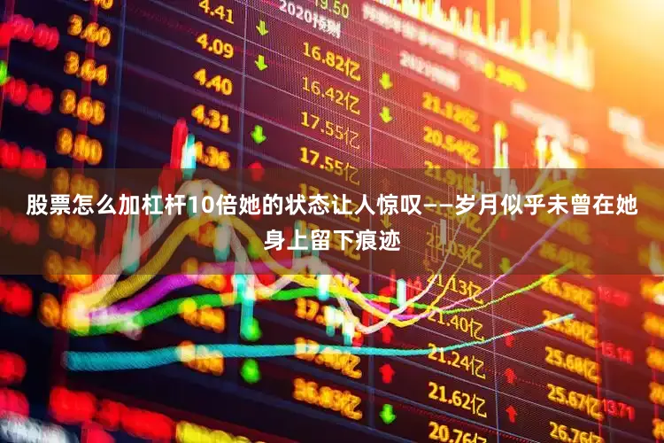 股票怎么加杠杆10倍她的状态让人惊叹——岁月似乎未曾在她身上留下痕迹