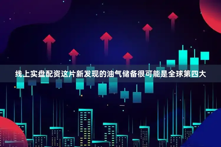 线上实盘配资这片新发现的油气储备很可能是全球第四大