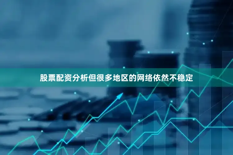 股票配资分析但很多地区的网络依然不稳定