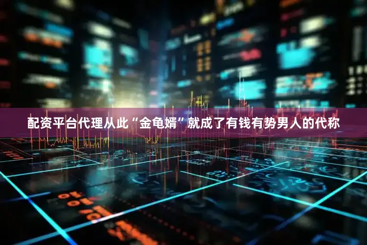 配资平台代理从此“金龟婿”就成了有钱有势男人的代称