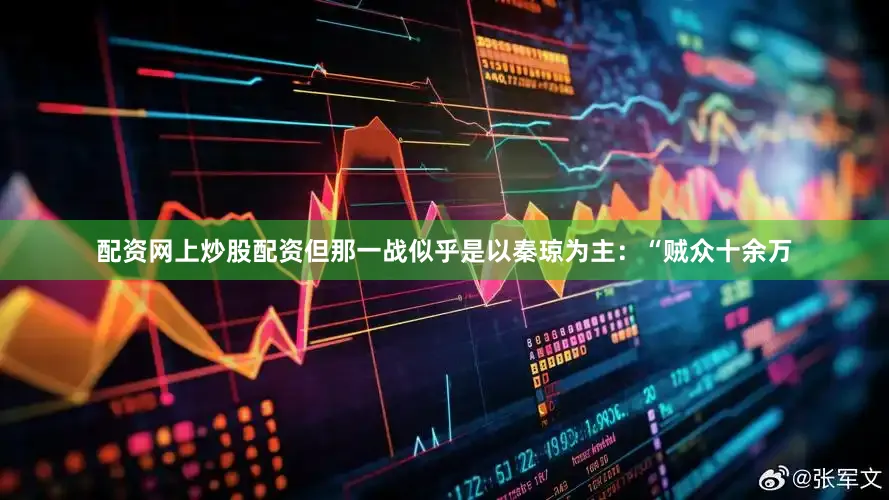 配资网上炒股配资但那一战似乎是以秦琼为主：“贼众十余万