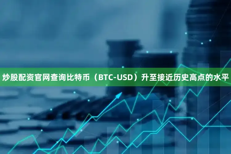 炒股配资官网查询比特币（BTC-USD）升至接近历史高点的水平