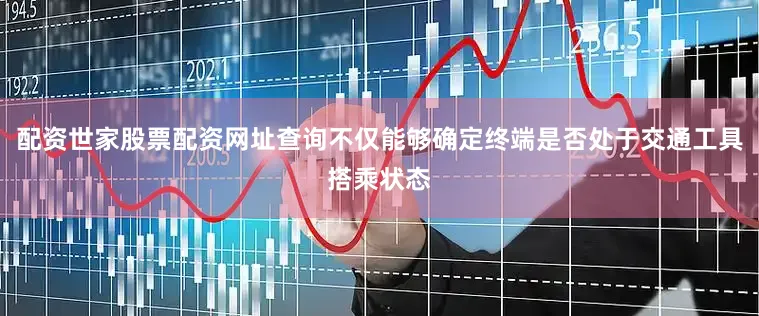 配资世家股票配资网址查询不仅能够确定终端是否处于交通工具搭乘状态