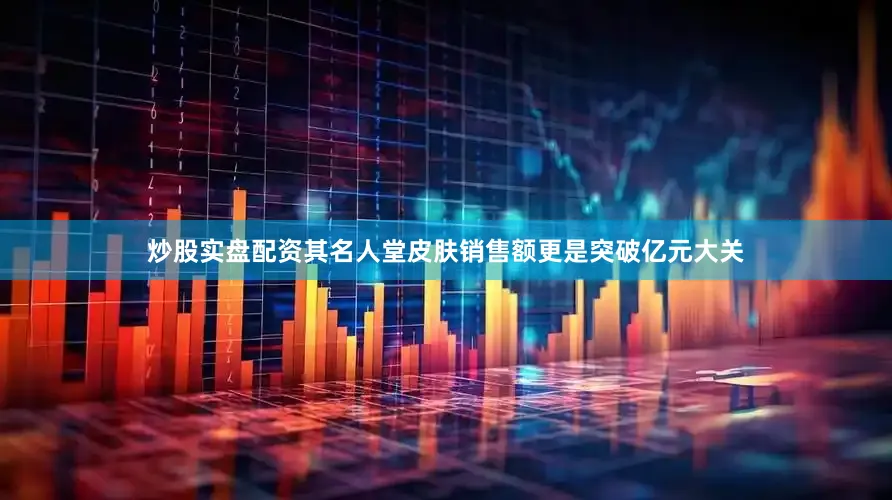 炒股实盘配资其名人堂皮肤销售额更是突破亿元大关