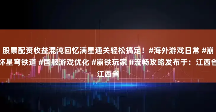 股票配资收益混沌回忆满星通关轻松搞定！#海外游戏日常 #崩坏星穹铁道 #国服游戏优化 #崩铁玩家 #流畅攻略发布于：江西省
