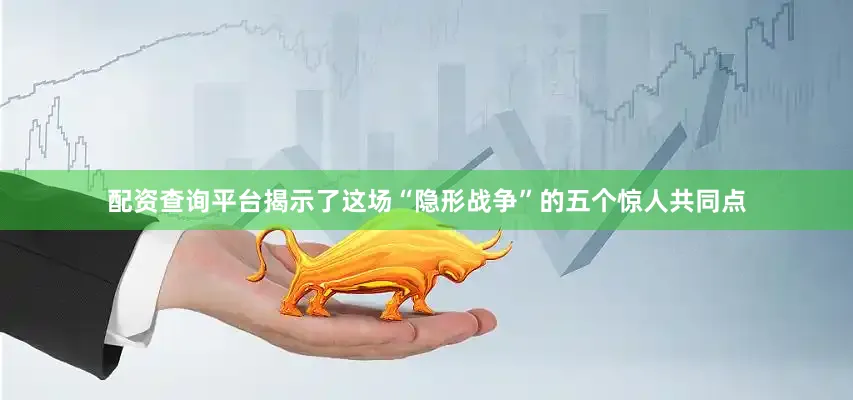 配资查询平台揭示了这场“隐形战争”的五个惊人共同点