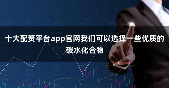 十大配资平台app官网我们可以选择一些优质的碳水化合物
