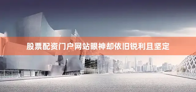 股票配资门户网站眼神却依旧锐利且坚定