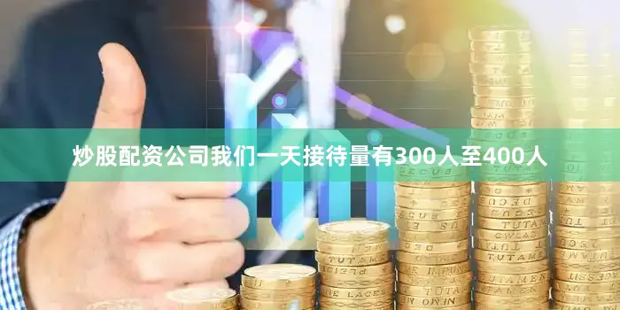 炒股配资公司我们一天接待量有300人至400人