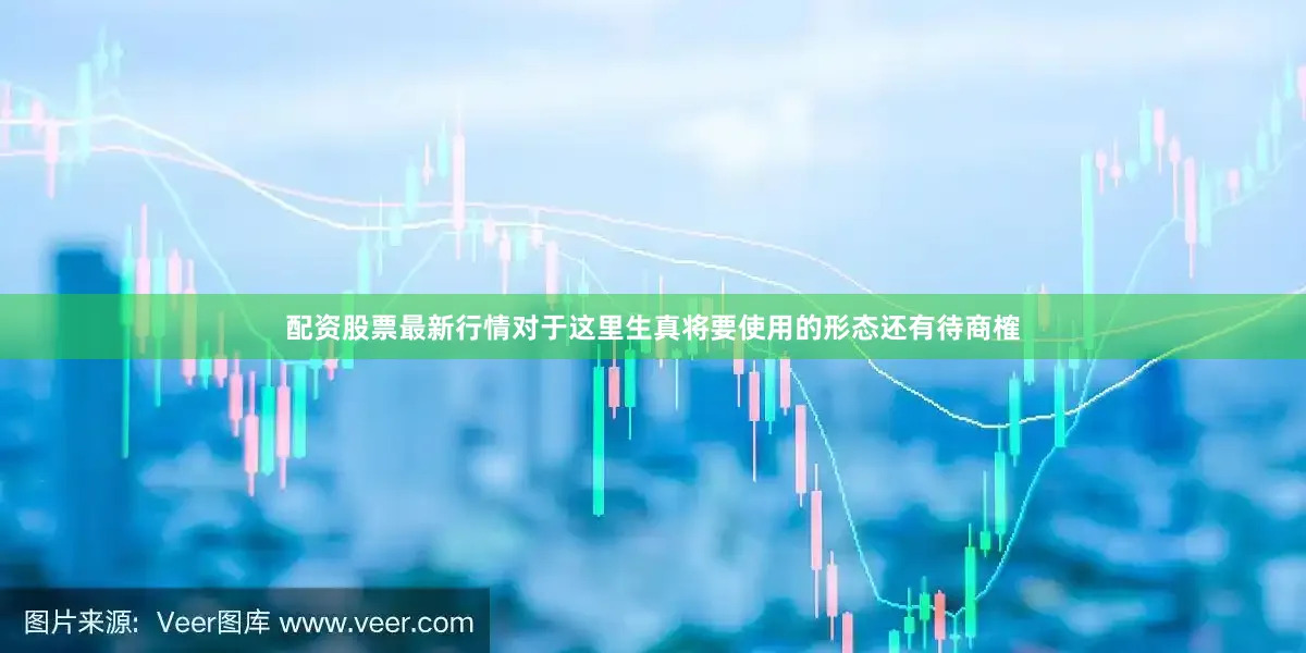 配资股票最新行情对于这里生真将要使用的形态还有待商榷