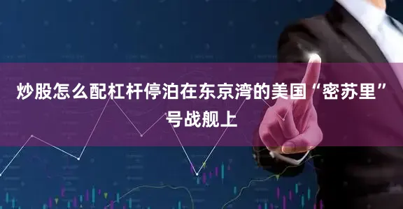 炒股怎么配杠杆停泊在东京湾的美国“密苏里”号战舰上
