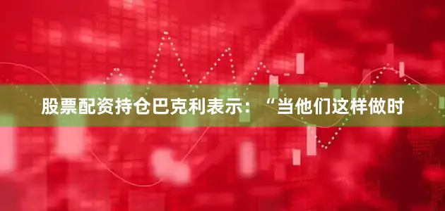 股票配资持仓巴克利表示：“当他们这样做时