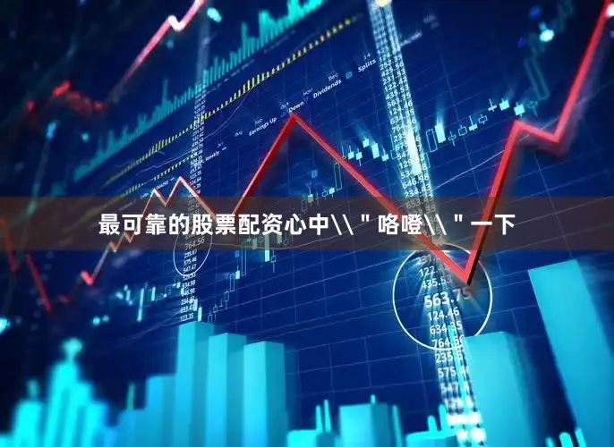 最可靠的股票配资心中\＂咯噔\＂一下