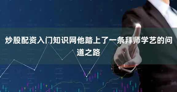 炒股配资入门知识网他踏上了一条拜师学艺的问道之路