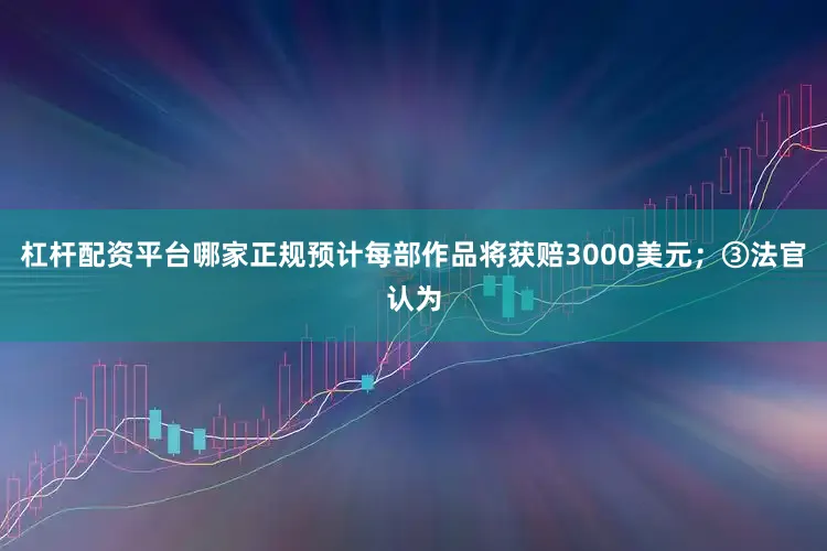 杠杆配资平台哪家正规预计每部作品将获赔3000美元；③法官认为