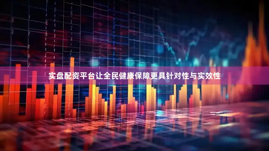 实盘配资平台让全民健康保障更具针对性与实效性