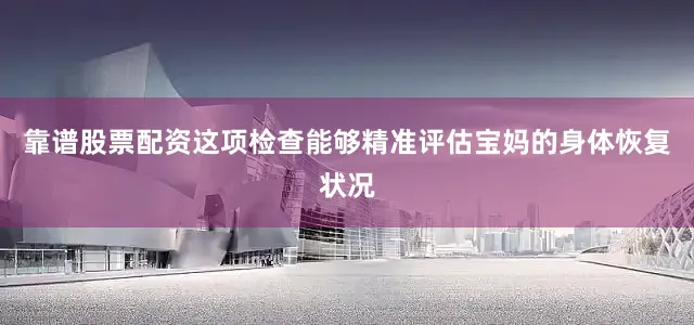 靠谱股票配资这项检查能够精准评估宝妈的身体恢复状况