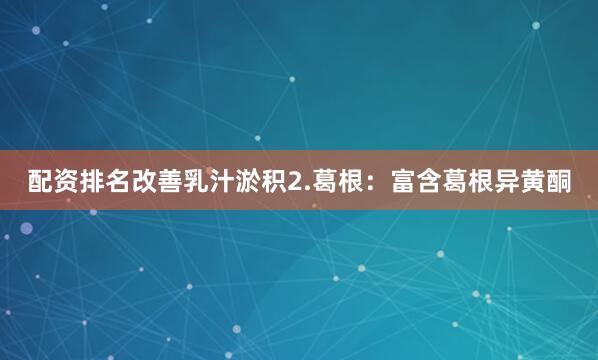配资排名改善乳汁淤积2.葛根：富含葛根异黄酮