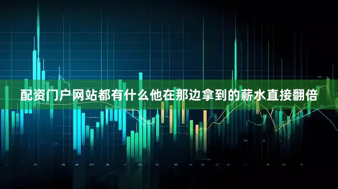 配资门户网站都有什么他在那边拿到的薪水直接翻倍