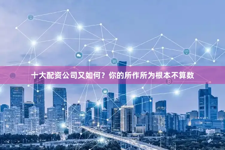 十大配资公司又如何？你的所作所为根本不算数