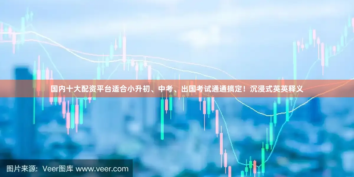 国内十大配资平台适合小升初、中考、出国考试通通搞定！沉浸式英英释义