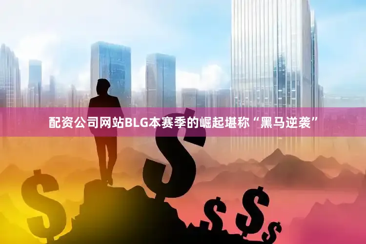 配资公司网站BLG本赛季的崛起堪称“黑马逆袭”