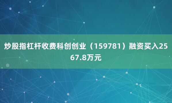 炒股指杠杆收费科创创业（159781）融资买入2567.8万元
