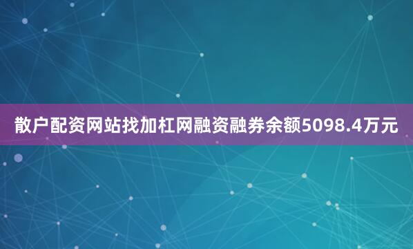 散户配资网站找加杠网融资融券余额5098.4万元