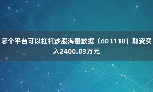 哪个平台可以杠杆炒股海量数据（603138）融资买入2400.03万元