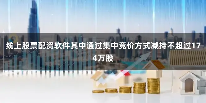 线上股票配资软件其中通过集中竞价方式减持不超过174万股