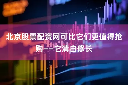 北京股票配资网可比它们更值得抢购——它清白修长