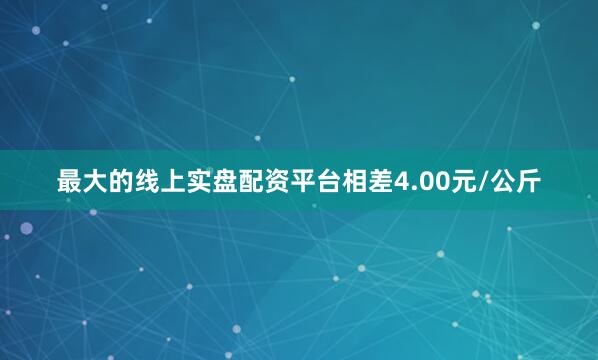 最大的线上实盘配资平台相差4.00元/公斤