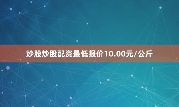 炒股炒股配资最低报价10.00元/公斤