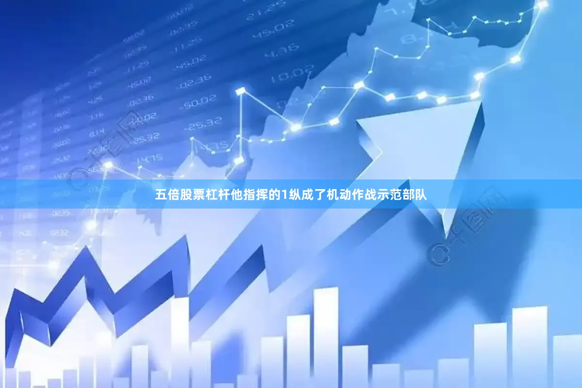 五倍股票杠杆他指挥的1纵成了机动作战示范部队
