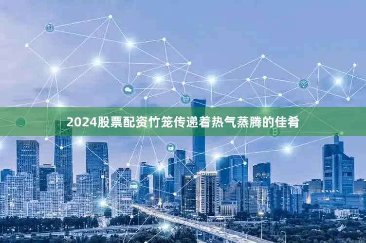 2024股票配资竹笼传递着热气蒸腾的佳肴