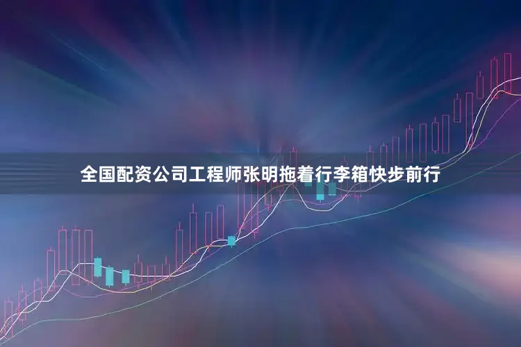 全国配资公司工程师张明拖着行李箱快步前行